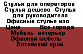 Стулья для операторов, Стулья дешево, Стулья для руководителя,Офисные стулья изо › Цена ­ 450 - Все города Мебель, интерьер » Офисная мебель   . Алтайский край